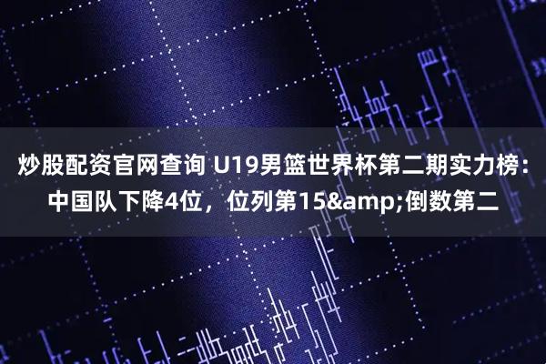 炒股配资官网查询 U19男篮世界杯第二期实力榜：中国队下降4位，位列第15&倒数第二