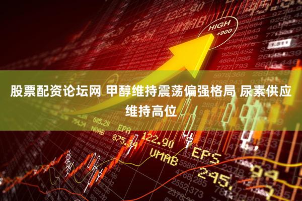 股票配资论坛网 甲醇维持震荡偏强格局 尿素供应维持高位