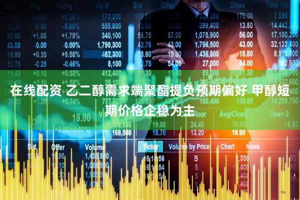 在线配资 乙二醇需求端聚酯提负预期偏好 甲醇短期价格企稳为主