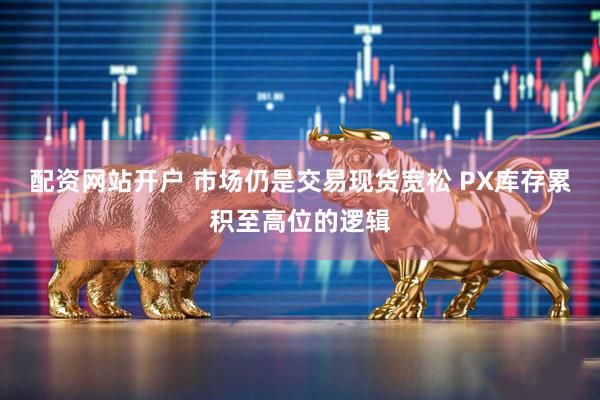 配资网站开户 市场仍是交易现货宽松 PX库存累积至高位的逻辑