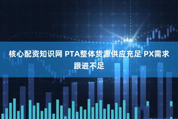 核心配资知识网 PTA整体货源供应充足 PX需求跟进不足