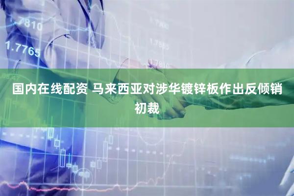国内在线配资 马来西亚对涉华镀锌板作出反倾销初裁