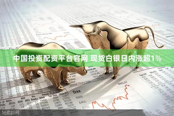 中国投资配资平台官网 现货白银日内涨超1%