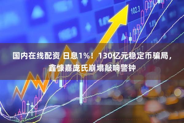 国内在线配资 日息1%！130亿元稳定币骗局，鑫慷嘉庞氏崩塌敲响警钟