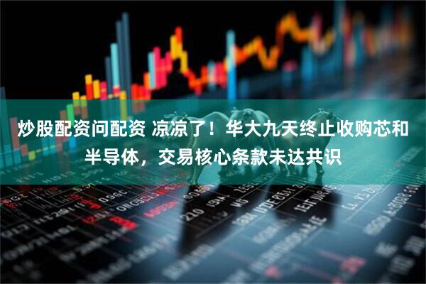炒股配资问配资 凉凉了！华大九天终止收购芯和半导体，交易核心条款未达共识
