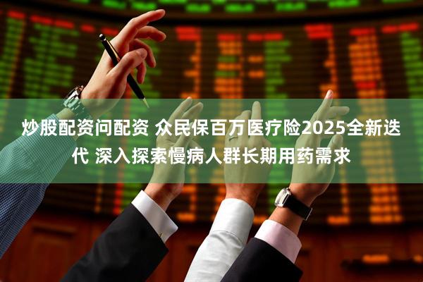 炒股配资问配资 众民保百万医疗险2025全新迭代 深入探索慢病人群长期用药需求