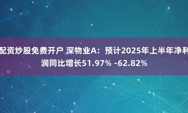 配资炒股免费开户 深物业A：预计2025年上半年净利润同比增长51.97% -62.82%