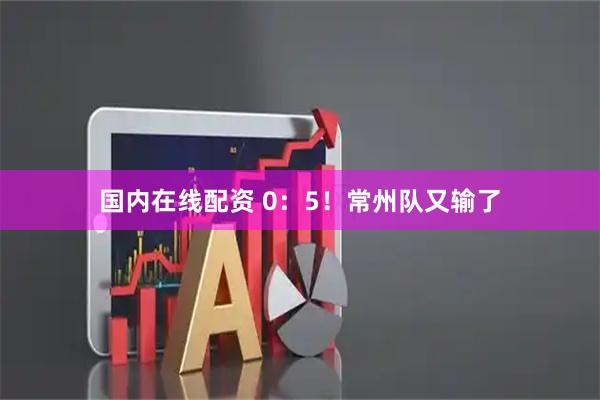 国内在线配资 0：5！常州队又输了