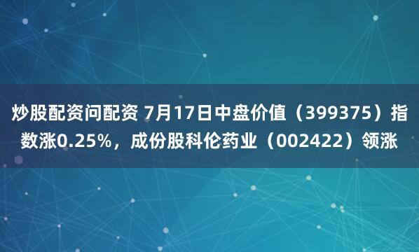 炒股配资问配资 7月17日中盘价值（399375）指数涨0.25%，成份股科伦药业（002422）领涨