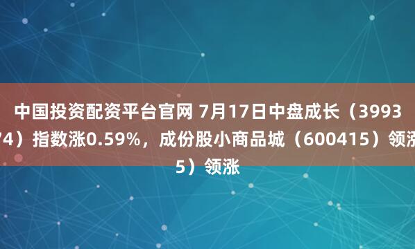 中国投资配资平台官网 7月17日中盘成长（399374）指数涨0.59%，成份股小商品城（600415）领涨