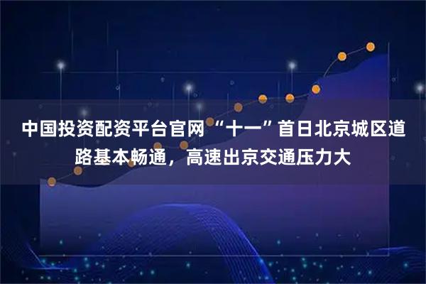 中国投资配资平台官网 “十一”首日北京城区道路基本畅通，高速出京交通压力大