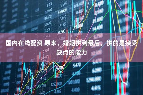 国内在线配资 原来，婚姻拼到最后，拼的是接受缺点的能力