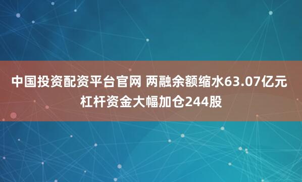 中国投资配资平台官网 两融余额缩水63.07亿元 杠杆资金大幅加仓244股