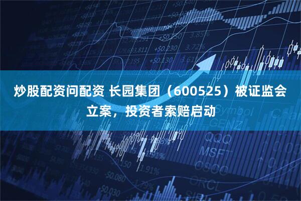 炒股配资问配资 长园集团(600525)被证监会立案,投资者索赔启动